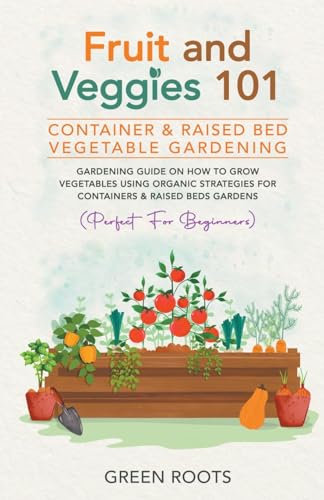 Fruit and Veggies 101 - Container & Raised Beds Vegetable Garden: Gardening Guide On How To Grow Veg