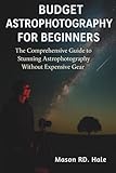 Budget Astrophotography for Beginners: The Comprehensive Guide to Stunning Astrophotography Without Expensive Gear