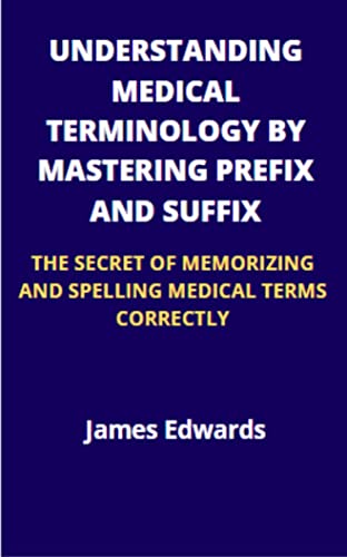 UNDERSTANDING MEDICAL TERMINOLOGY BY MASTERING PREFIX AND SUFFIX: THE SECRET OF MEMORIZING AND SPELLING MEDICAL TERMS CORRECTLY