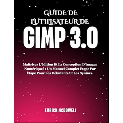 GUIDE DE L'UTILISATEUR DE GIMP 3.0: Ma&icirc;trisez L'&eacute;dition Et La Conception D'images Num&eacute;riques : Un Manuel Complet &Eacute;tape Par &Eacute;tape Pour Les D&eacute;butants Et Les Seniors.