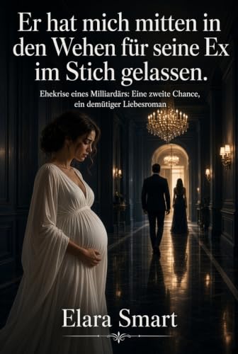 Er hat mich mitten in den Wehen für seine Ex im Stich gelassen.: Ehekrise eines Milliardärs: Eine zweite Chance, ein demütiger Liebesroman