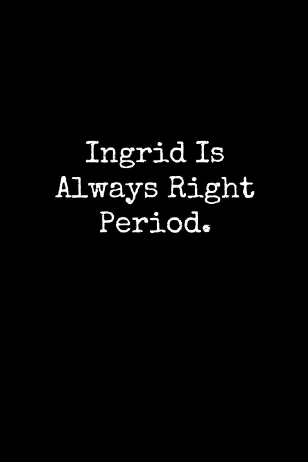 Ingrid Is Always Right Period: Ingrid Notebook, Funny Gift For Ingrid, Personal Ingrid Journal, Ingrid Gift Ideas, Ingrid Notepad