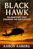 Black Hawk: Helicopters That Changed the Battlefield: