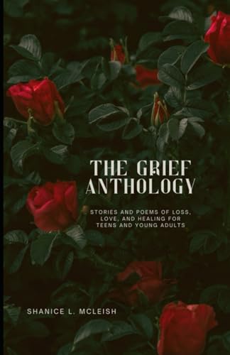 The Grief Anthology: Stories and Poems of Loss, Love, and Healing for Teens and Young Adults