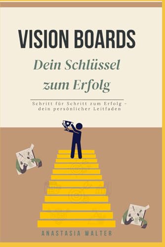Vision Boards - Dein Schlüssel zum Erfolg: Schritt für Schritt zum Erfolg - dein persönlicher Leitfaden
