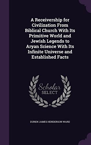A Receivership for Civilization From Biblical Church With Its Primitive World and Jewish Legends to Aryan Science With Its Infinite Universe and Established Facts
