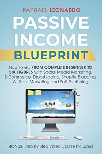 Passive Income Blueprint How to Go From Complete Beginner to Six Figures with Social Media Marketing, E-Commerce, Dropshipping, Shopify, Blogging,