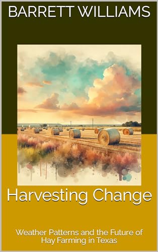Harvesting Change: Weather Patterns and the Future of Hay Farming in Texas (Lone Star Harvest: Nurturing Profitable Hay Farming in Texas Book 15)