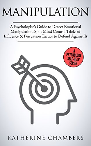 Manipulation: A Psychologist’s Guide to Detect Emotional Manipulation, Spot Mind Control Tricks of Influence & Persuasion Tactics to Defend Against It (Psychology Self-Help Book 3)