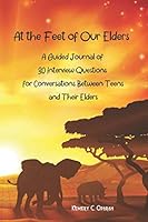 At the Feet of Our Elders : A Guided Journal of 30 Interview Questions for Conversations Between Teens and Their Elders 1941592171 Book Cover