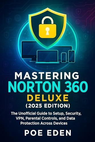 Mastering Norton 360 Deluxe (2025 Edition) : The Unofficial Guide to Setup, Security, VPN, Parental Controls, and Data Protection Across Devices