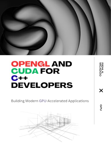 OpenGL and CUDA for C++ Developers: Building Modern GPU-Accelerated Applications (The Modern Systems Engineering Book 55)
