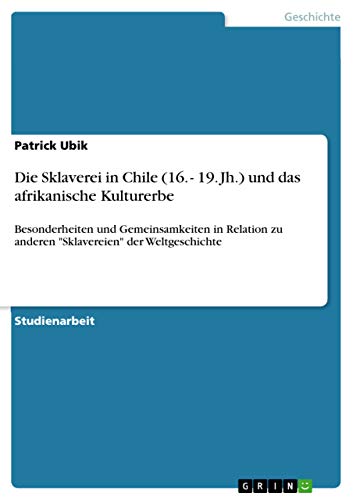 Die Sklaverei in Chile (16. - 19. Jh.) und das afrikanische Kulturerbe: Besonderheiten und Gemeinsamkeiten in Relation zu anderen "Sklavereien" der Weltgeschichte (German Edition)