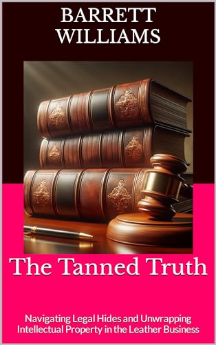 The Tanned Truth: Navigating Legal Hides and Unwrapping Intellectual Property in the Leather Business (Crafting Leather Ventures: A Comprehensive Guide ... Your Leatherworking Side Business Book 12)