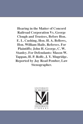 Hearing in the matter of Concord railroad corporation vs. George Clough and trustees, before Hon. E. L. Cushing, Hon. H. A. Bellows, Hon. William ... For defendants: Mason W. Tappan, H. P. Rolfe,