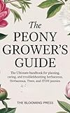 The Peony Grower's Guide: The Ultimate Handbook for Planting, Caring, and Troubleshooting Herbaceous, Tree, and Itoh Peonies