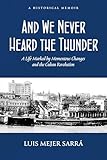 And We Never Heard the Thunder: A Life Marked by Momentous Changes and the Cuban Revolution