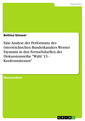 Eine Analyse der Performanz des österreichischen Bundeskanzlers Werner Faymann in den Fernsehduellen der Diskussionsreihe "Wahl '13 - Konfrontationen" (German Edition)