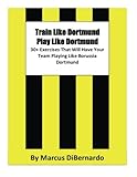 Train Like Dortmund. Play Like Dortmund.: 30+ Exercises That Will Have Your Team Playing Like Borussia Dortmund