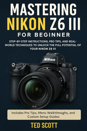 Mastering Nikon Z6 III For Beginners: Step-by-Step Instructions, Pro Tips,