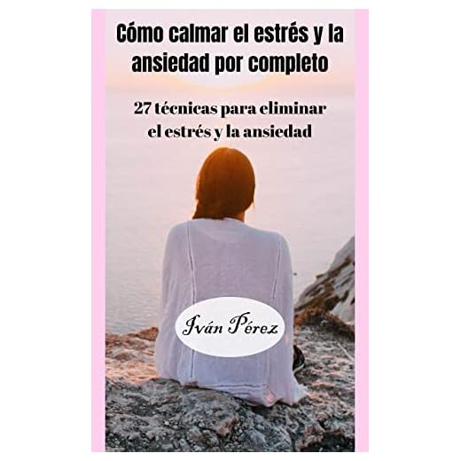 Cómo calmar el estrés y la ansiedad por completo: 27 técnicas para eliminar el estrés y la ansiedad