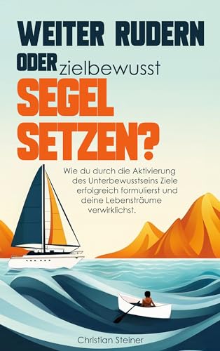 Weiter rudern oder zielbewusst Segel setzen?: Wie du durch die Aktivierung des Unterbewusstseins Ziele erfolgreich formulierst und deine Lebensträume verwirklichst. (German Edition)