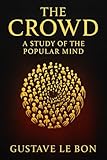 The Crowd: A Study of the Popular Mind: An exploration of crowd psychology group dynamics and the hidden forces that drive mass persuasion political change and social unrest The Crowd: A Study of the Popular Mind: An exploration of crowd psychology group dynamics and the hidden forces that drive mass persuasion political change and social unrest