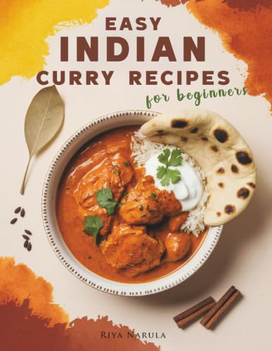 Easy Indian Curry Recipes for Beginners: 60 Authentic Dishes with Step-by-Step Meal Plans, Shopping Lists, Spices Guide, and Ingredient Substitutions for New Home Cooks to Master Indian Flavors