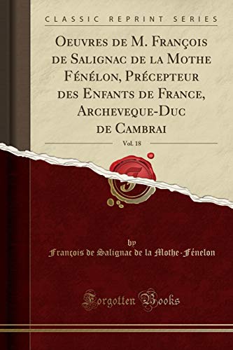 Oeuvres de M. François de Salignac de la Mothe Fénélon, Précepteur Des Enfants de France, Archeveque-Duc de Cambrai, Vol. 18 (Classic Reprint)