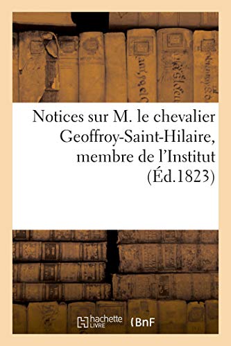 Notices sur M. le chevalier Geoffroy-Saint-Hilaire, membre de l'Institut: professeur administrateur du Muséum d'histoire naturelle au jardin du Roi (French Edition)