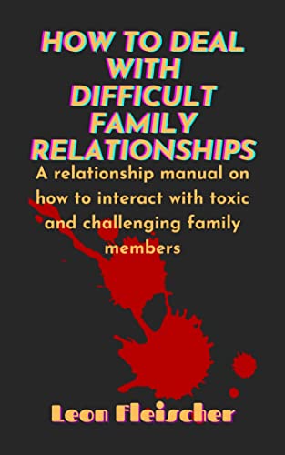HOW TO DEAL WITH DIFFICULT FAMILY RELATIONSHIPS: A relationship manual on how to interact with toxic and challenging family members