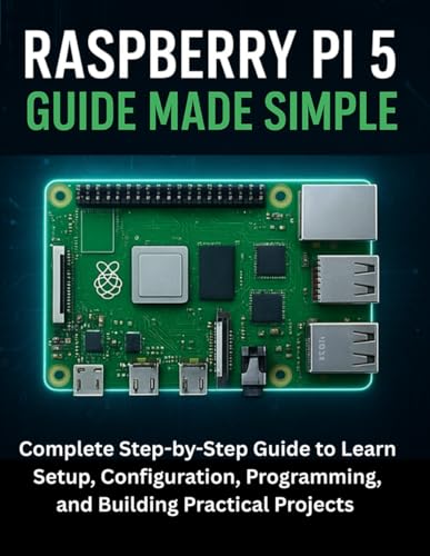 Raspberry Pi 5 Guide Made Simple: Complete Step-by-Step Guide to Learn Setup, Configuration, Programming, and Building Practical Projects