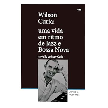 Capa do livro Wilson Curia: Uma vida em ritmo de jazz e bossa nova na visão de Lucy Curia: Uma vida em ritmo de jazz e bossa nova na visão de Lucy Curia