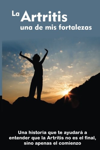 La Artritis una de mis Fortalezas: Una historia que te ayudará a entender que la Artritis no es el final, sino apenas el comienzo (Spanish Edition)