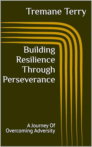 Building Resilience Through Perseverance: A Journey Of Overcoming Adversity