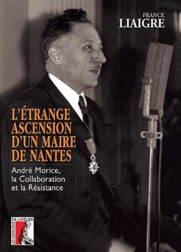 L'Etrange ascension d'un maire de Nantes : André Morice, la collaboration et la Résistance