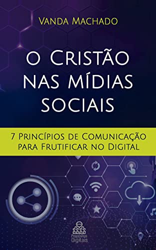 O Cristão nas Mídias Sociais : Sete Princípios da Comunicação para Frutificar no Digital (COMUNICAÇÃO CRISTÃ)