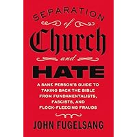 Separation of Church and Hate: A Sane Person's Guide to Taking Back the Bible from Fundamentalists, Fascists, and Flock-Fleecing Frauds