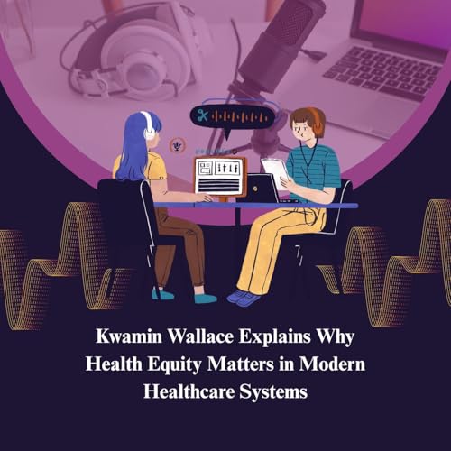 Kwamin Wallace Explains Why Health Equity Matters in Modern Healthcare Systems