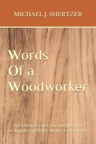 Words of a Woodworker: Life Lessons Learned from Woodworking In thought, experience, humor, and tradition