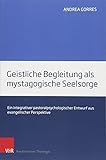 Geistliche Begleitung als mystagogische Seelsorge: Ein integrativer pastoralpsychologischer Entwurf aus evangelischer Perspektive - Andrea Gorres 