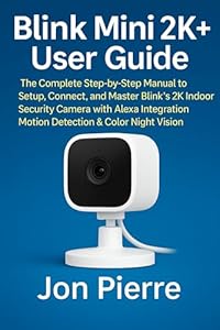 Blink Mini 2K+ User Guide: The Complete Step-by-Step Manual to Setup, Connect, and Master Blink’s 2K Indoor Security Camera with Alexa Integration, Motion ... & Color Night Vision (English Edition)