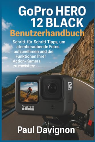 GoPro HERO 12 BLACK Benutzerhandbuch: Schritt-für-Schritt-Tipps, um atemberaubende Fotos aufzunehmen und die Funktionen Ihrer Action-Kamera zu meistern