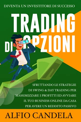 Trading di Opzioni: Diventa un investitore di successo sfruttando le strategie di Swing & Day Trading per massimizzare i profitti ed avviare il tuo business online da casa per avere un reddito passivo