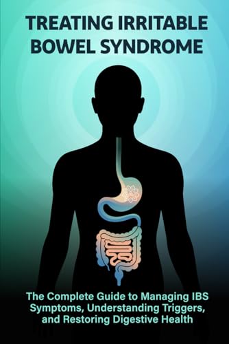 Treating Irritable Bowel Syndrome: The Complete Guide to Managing IBS Symptoms, Understanding Triggers, and...