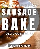French White Bean Sausage Bake - Delicious Recipe: Mouthwatering French White Bean Sausage Bake - A Flavorful Culinary Experience