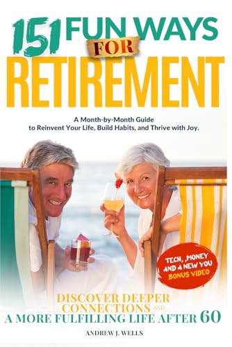 151 Fun Ways for Retirement: A Month-by-Month Guide to Reinvent Your Life, Build Habits, and Thrive with Joy. Discover Deeper Connections and a More Fulfilling Life After 60.