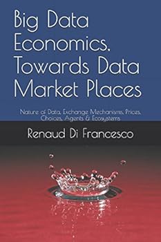 Paperback Big Data Economics, Towards Data Market Places: Nature of Data, Exchange Mechanisms, Prices, Choices, Agents & Ecosystems Book