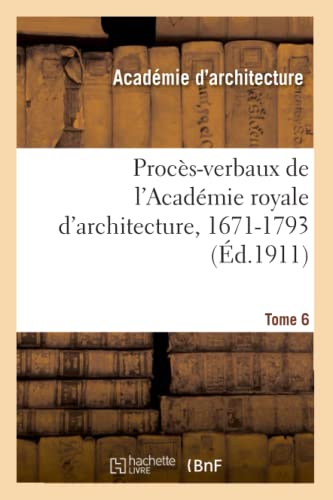 Procès-Verbaux de l'Académie Royale d'Architecture, 1671-1793. Tome 6 (French Edition)