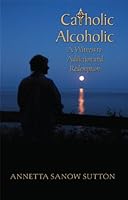 Catholic Alcoholic: A Witness to Addiction and Redemption 1592984711 Book Cover